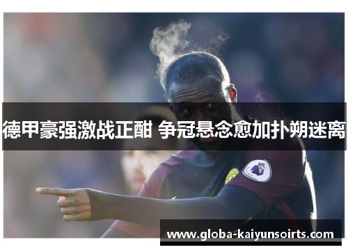 德甲豪强激战正酣 争冠悬念愈加扑朔迷离 德甲豪强激战正酣 争冠悬念愈加扑朔迷离