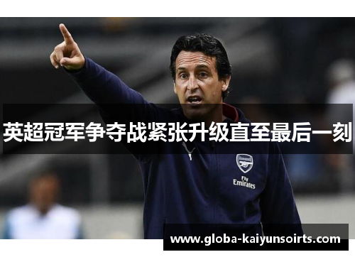 英超冠军争夺战紧张升级直至最后一刻 英超冠军争夺战紧张升级直至最后一刻