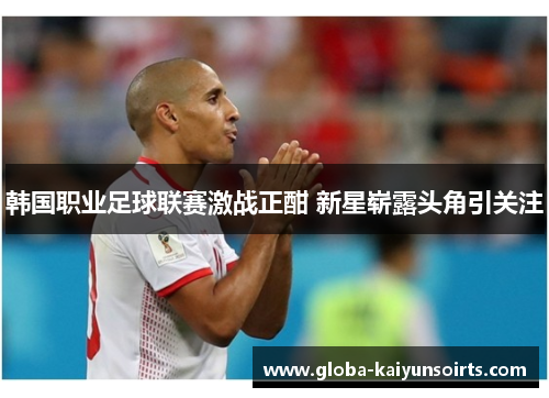 韩国职业足球联赛激战正酣 新星崭露头角引关注