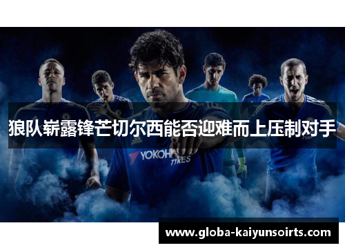 狼队崭露锋芒切尔西能否迎难而上压制对手 狼队崭露锋芒切尔西能否迎难而上压制对手