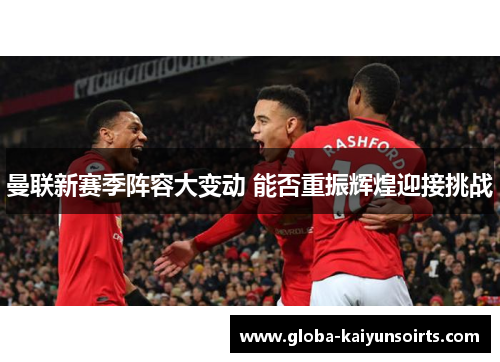 曼联新赛季阵容大变动 能否重振辉煌迎接挑战 曼联新赛季阵容大变动 能否重振辉煌迎接挑战