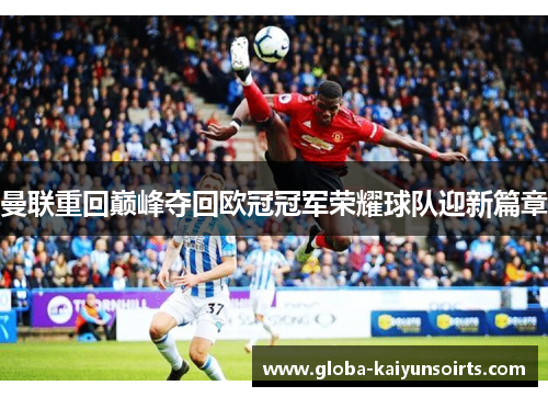 曼联重回巅峰夺回欧冠冠军荣耀球队迎新篇章 曼联重回巅峰夺回欧冠冠军荣耀球队迎新篇章