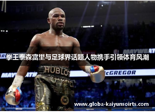 拳王泰森富里与足球界话题人物携手引领体育风潮 拳王泰森富里与足球界话题人物携手引领体育风潮