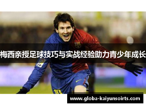 梅西亲授足球技巧与实战经验助力青少年成长 梅西亲授足球技巧与实战经验助力青少年成长