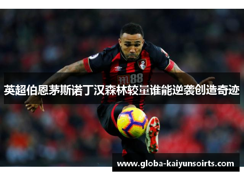 英超伯恩茅斯诺丁汉森林较量谁能逆袭创造奇迹 英超伯恩茅斯诺丁汉森林较量谁能逆袭创造奇迹