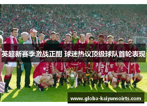 英超新赛季激战正酣 球迷热议顶级球队首轮表现 英超新赛季激战正酣 球迷热议顶级球队首轮表现