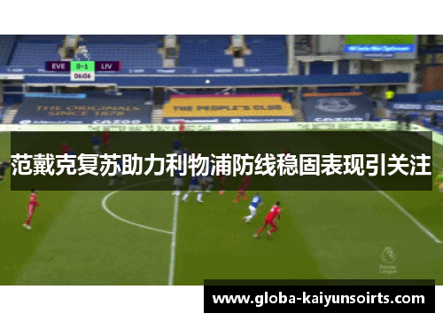 范戴克复苏助力利物浦防线稳固表现引关注 范戴克复苏助力利物浦防线稳固表现引关注
