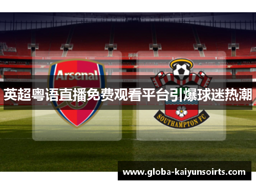 英超粤语直播免费观看平台引爆球迷热潮 英超粤语直播免费观看平台引爆球迷热潮