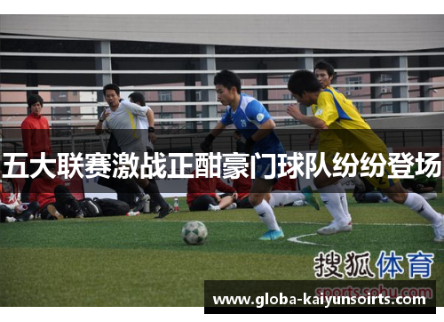 五大联赛激战正酣豪门球队纷纷登场 五大联赛激战正酣豪门球队纷纷登场