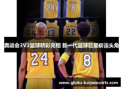 奥运会3V3篮球精彩亮相 新一代篮球巨星崭露头角 奥运会3V3篮球精彩亮相 新一代篮球巨星崭露头角