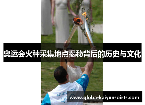 奥运会火种采集地点揭秘背后的历史与文化 奥运会火种采集地点揭秘背后的历史与文化