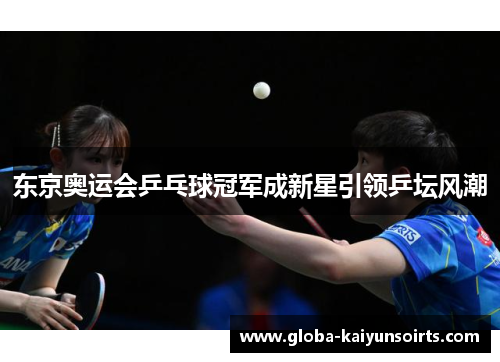 东京奥运会乒乓球冠军成新星引领乒坛风潮